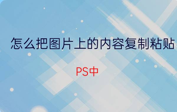 怎么把图片上的内容复制粘贴 PS中，怎样把剪贴板中的图像贴到选区内？